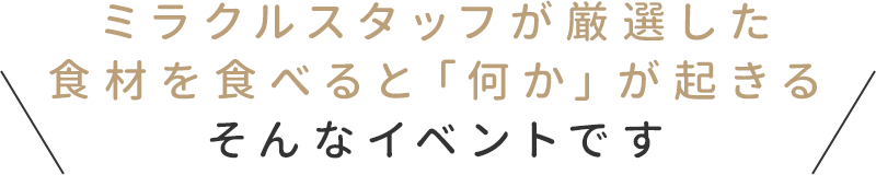 ミラクルスタッフが厳選した食材を食べると「何か」が起きるそんなイベントです